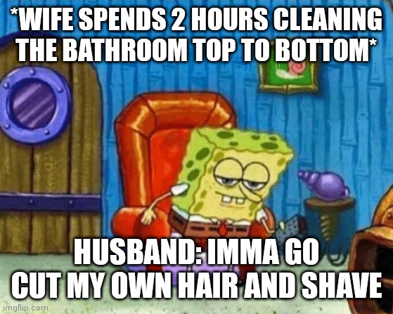 Marriage humor #93 | *WIFE SPENDS 2 HOURS CLEANING THE BATHROOM TOP TO BOTTOM*; HUSBAND: IMMA GO CUT MY OWN HAIR AND SHAVE | image tagged in ight imma head out blank | made w/ Imgflip meme maker