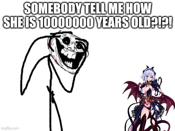 How | SOMEBODY TELL ME HOW SHE IS 10000000 YEARS OLD?!?! | image tagged in blank white template | made w/ Imgflip meme maker