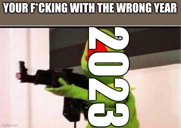 kermit with ak 47 | YOUR F*CKING WITH THE WRONG YEAR 2023 | image tagged in kermit with ak 47 | made w/ Imgflip meme maker