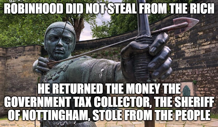 Robin Hood Statue | ROBINHOOD DID NOT STEAL FROM THE RICH; HE RETURNED THE MONEY THE GOVERNMENT TAX COLLECTOR, THE SHERIFF OF NOTTINGHAM, STOLE FROM THE PEOPLE | image tagged in robin hood statue | made w/ Imgflip meme maker