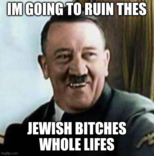 laughing hitler | IM GOING TO RUIN THES JEWISH BITCHES WHOLE LIFES | image tagged in laughing hitler | made w/ Imgflip meme maker