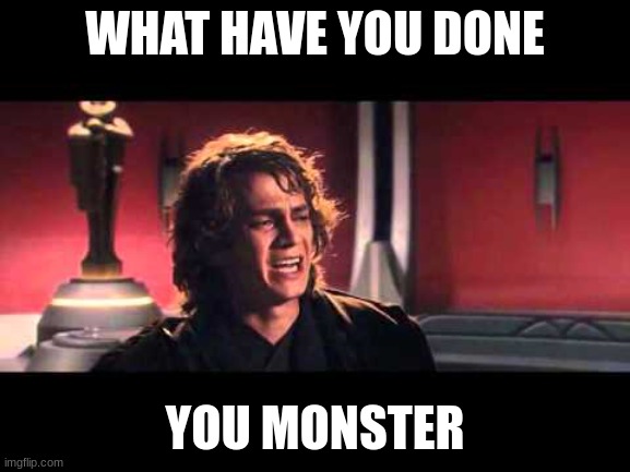 Anakin What have I done? | WHAT HAVE YOU DONE YOU MONSTER | image tagged in anakin what have i done | made w/ Imgflip meme maker