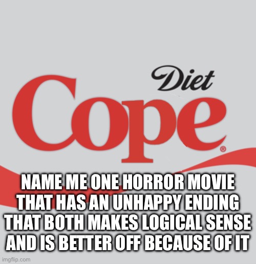 Diet Cope | NAME ME ONE HORROR MOVIE THAT HAS AN UNHAPPY ENDING THAT BOTH MAKES LOGICAL SENSE AND IS BETTER OFF BECAUSE OF IT | image tagged in diet cope | made w/ Imgflip meme maker