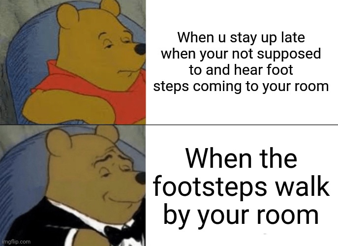 Every kid does this atleast once | When u stay up late when your not supposed to and hear foot steps coming to your room; When the footsteps walk by your room | image tagged in memes,tuxedo winnie the pooh | made w/ Imgflip meme maker