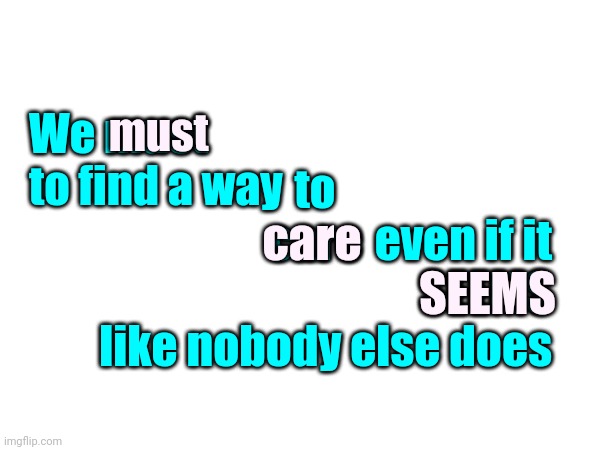 It Only S E E M S That Way | We must to find a way; must; even if it
SEEMS
like nobody else does; to
care; care; SEEMS | image tagged in memes,you're not alone,you're never alone,reach out,keep trying,never give up never surrender | made w/ Imgflip meme maker