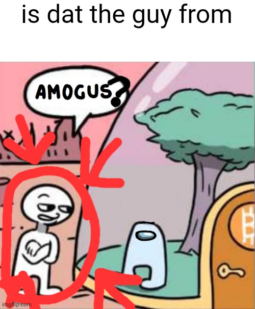 amogus | is dat the guy from | image tagged in amogus | made w/ Imgflip meme maker