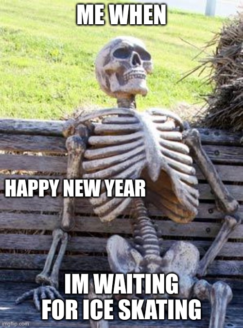 Waiting Skeleton | ME WHEN; HAPPY NEW YEAR; IM WAITING FOR ICE SKATING | image tagged in memes,waiting skeleton | made w/ Imgflip meme maker