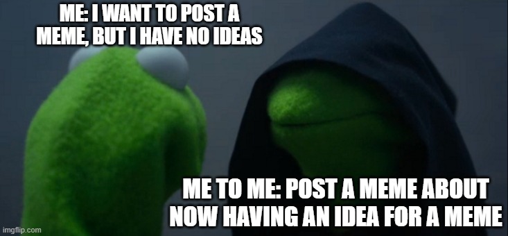 Evil Kermit | ME: I WANT TO POST A MEME, BUT I HAVE NO IDEAS; ME TO ME: POST A MEME ABOUT NOW HAVING AN IDEA FOR A MEME | image tagged in memes,evil kermit | made w/ Imgflip meme maker