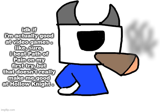 shade smoking a fat blunt | idk if i'm actually good at video games .
like, sure, i beat Path of Pain on my first try, but that doesn't really make me good at Hollow Knight . | image tagged in shade smoking a fat blunt | made w/ Imgflip meme maker