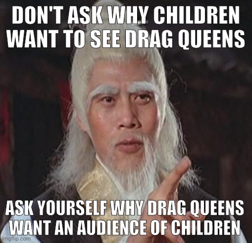 It's because they're groomers. | DON'T ASK WHY CHILDREN WANT TO SEE DRAG QUEENS; ASK YOURSELF WHY DRAG QUEENS WANT AN AUDIENCE OF CHILDREN | image tagged in wise kung fu master | made w/ Imgflip meme maker