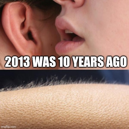 *begins to remember every thing that I did in 2013* | 2013 WAS 10 YEARS AGO | image tagged in whisper and goosebumps,new years,happy new year,new year,nostalgia,memes | made w/ Imgflip meme maker