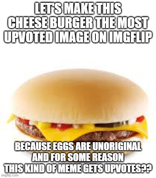 Why do ppl not realize that it's kinda stupid | LET'S MAKE THIS CHEESE BURGER THE MOST UPVOTED IMAGE ON IMGFLIP; BECAUSE EGGS ARE UNORIGINAL AND FOR SOME REASON THIS KIND OF MEME GETS UPVOTES?? | image tagged in cheeseburger | made w/ Imgflip meme maker