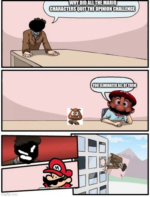 Gomba and Mario left | WHY DID ALL THE MARIO CHARACTERS QUIT THE OPINION CHALLENGE; YOU ELIMINATED ALL OF THEM | image tagged in boardroom meeting suggestion day off | made w/ Imgflip meme maker