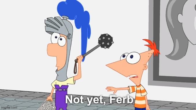 Not Yet Ferb | image tagged in not yet ferb | made w/ Imgflip meme maker