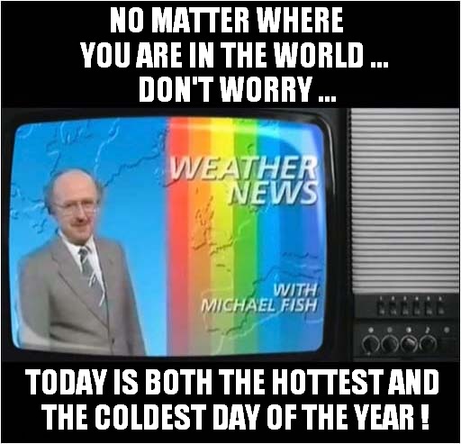 Happy New Years | NO MATTER WHERE 
  YOU ARE IN THE WORLD ...
   DON'T WORRY ... TODAY IS BOTH THE HOTTEST AND
 THE COLDEST DAY OF THE YEAR ! | image tagged in fun,happy new year,weather | made w/ Imgflip meme maker