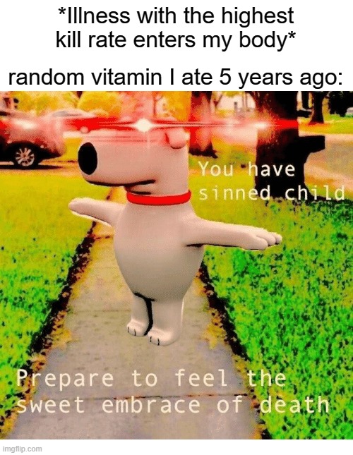 I'M IMMORTAL!!!!!!!!!!!! | *Illness with the highest kill rate enters my body*; random vitamin I ate 5 years ago: | image tagged in you have sinned child prepare to feel the sweet embrace of death | made w/ Imgflip meme maker