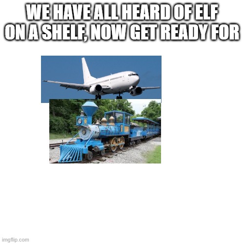 plane on a train, perfect rhyme ofc | WE HAVE ALL HEARD OF ELF ON A SHELF, NOW GET READY FOR | image tagged in funny,plane,train | made w/ Imgflip meme maker
