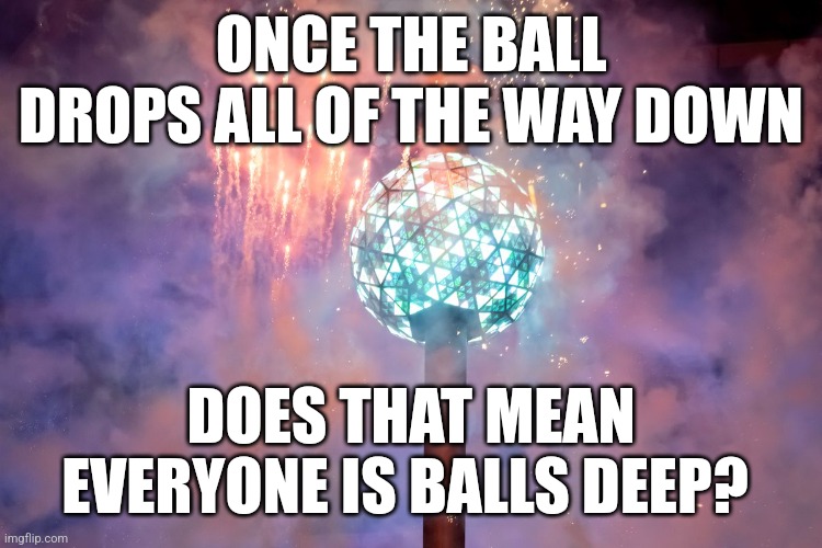 New year new me | ONCE THE BALL DROPS ALL OF THE WAY DOWN; DOES THAT MEAN EVERYONE IS BALLS DEEP? | image tagged in happy new year,new years,happy new years | made w/ Imgflip meme maker
