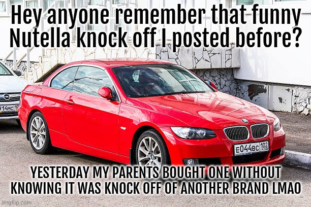 Bmw 3 series red | Hey anyone remember that funny Nutella knock off I posted before? YESTERDAY MY PARENTS BOUGHT ONE WITHOUT KNOWING IT WAS KNOCK OFF OF ANOTHER BRAND LMAO | image tagged in bmw 3 series red | made w/ Imgflip meme maker