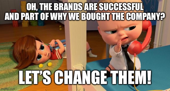 OH, THE BRANDS ARE SUCCESSFUL AND PART OF WHY WE BOUGHT THE COMPANY? LET’S CHANGE THEM! | made w/ Imgflip meme maker