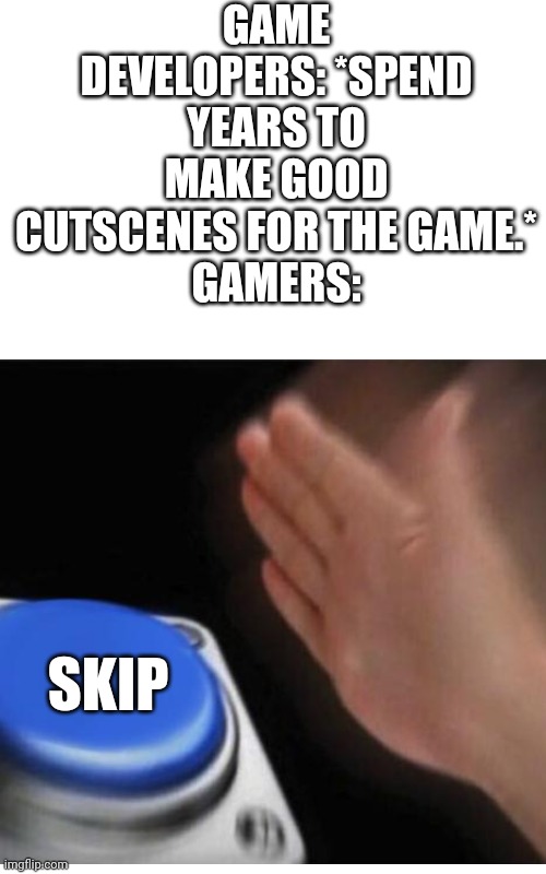 Well that's wasted. | GAME DEVELOPERS: *SPEND YEARS TO MAKE GOOD CUTSCENES FOR THE GAME.*
GAMERS:; SKIP | image tagged in cutscenes,gamers,making a game,wasted | made w/ Imgflip meme maker