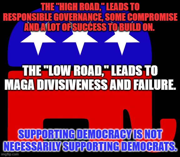 We can take different roads and reach the same "Common Ground." | THE "HIGH ROAD," LEADS TO RESPONSIBLE GOVERNANCE, SOME COMPROMISE AND A LOT OF SUCCESS TO BUILD ON. THE "LOW ROAD," LEADS TO MAGA DIVISIVENESS AND FAILURE. SUPPORTING DEMOCRACY IS NOT NECESSARILY SUPPORTING DEMOCRATS. | image tagged in republicans | made w/ Imgflip meme maker