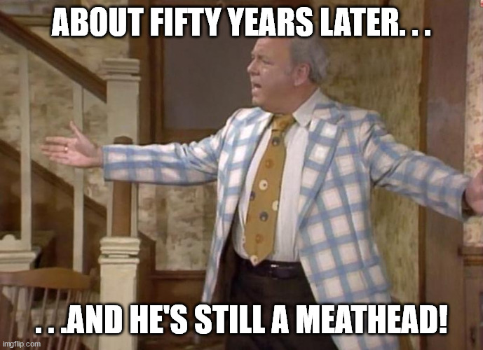 Archie Bunker | ABOUT FIFTY YEARS LATER. . . . . .AND HE'S STILL A MEATHEAD! | image tagged in archie bunker | made w/ Imgflip meme maker