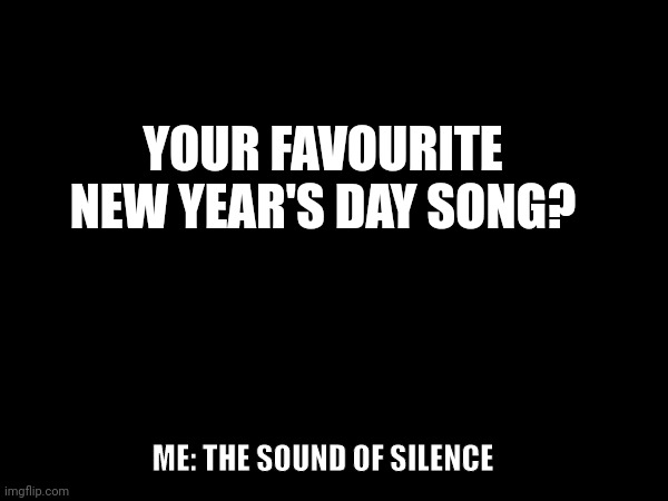 New Year's Day song | YOUR FAVOURITE
NEW YEAR'S DAY SONG? ME: THE SOUND OF SILENCE | image tagged in new year new year's | made w/ Imgflip meme maker