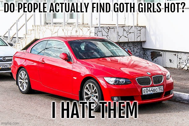 Bmw 3 series red | DO PEOPLE ACTUALLY FIND GOTH GIRLS HOT? I HATE THEM | image tagged in bmw 3 series red | made w/ Imgflip meme maker
