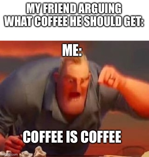 Mr incredible mad | MY FRIEND ARGUING WHAT COFFEE HE SHOULD GET:; ME:; COFFEE IS COFFEE | image tagged in mr incredible mad | made w/ Imgflip meme maker