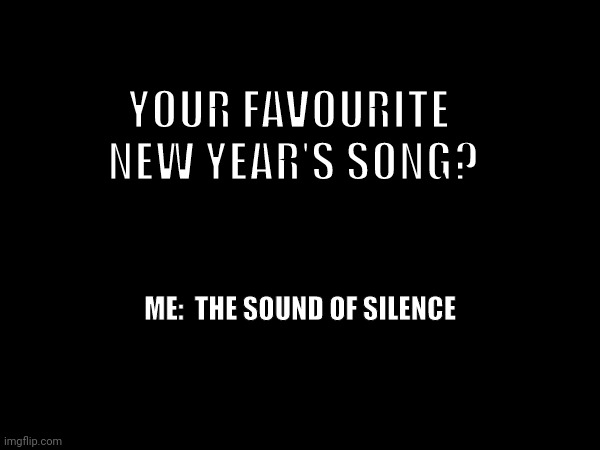 New Year's song | YOUR FAVOURITE 
NEW YEAR'S SONG? ME:  THE SOUND OF SILENCE | image tagged in new year new year's sound of silence holidays chaos christmas | made w/ Imgflip meme maker