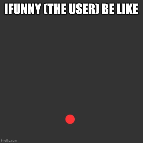IFUNNY (THE USER) BE LIKE | made w/ Imgflip meme maker