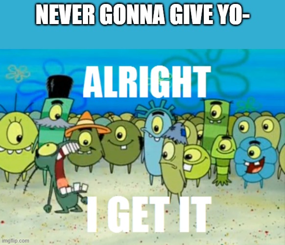 ENOUGH OF ALL THIS RICKROLLING! | NEVER GONNA GIVE YO- | image tagged in alright i get it | made w/ Imgflip meme maker