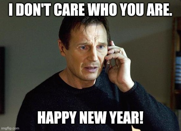 Happy 2023! | I DON'T CARE WHO YOU ARE. HAPPY NEW YEAR! | image tagged in memes,liam neeson taken 2 | made w/ Imgflip meme maker
