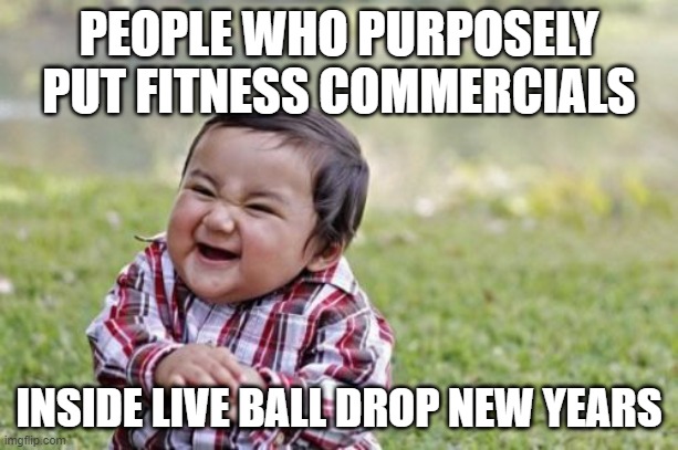 I saw this.... | PEOPLE WHO PURPOSELY PUT FITNESS COMMERCIALS; INSIDE LIVE BALL DROP NEW YEARS | image tagged in memes,evil toddler,funny memes,new york,new years | made w/ Imgflip meme maker