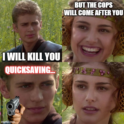 Anakin Padme 4 Panel | BUT THE COPS WILL COME AFTER YOU; I WILL KILL YOU; QUICKSAVING... | image tagged in anakin padme 4 panel | made w/ Imgflip meme maker
