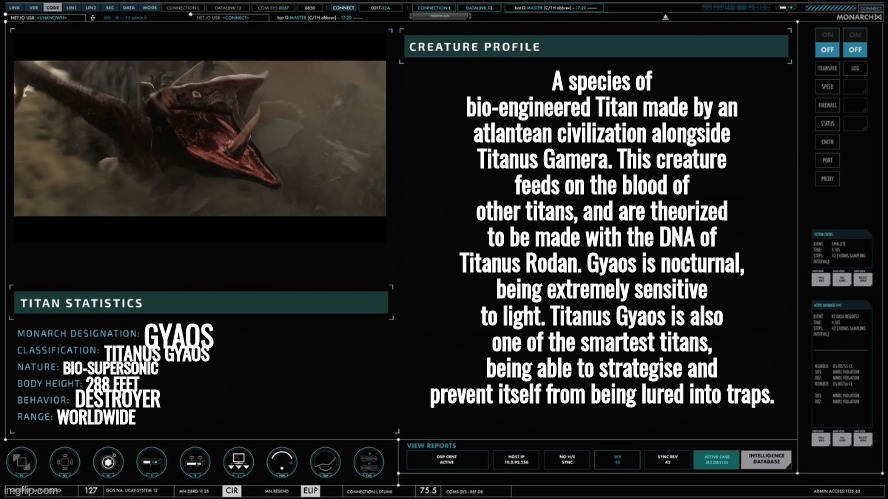 Avoid at all costs. | A species of bio-engineered Titan made by an atlantean civilization alongside Titanus Gamera. This creature feeds on the blood of other titans, and are theorized to be made with the DNA of Titanus Rodan. Gyaos is nocturnal, being extremely sensitive to light. Titanus Gyaos is also one of the smartest titans, being able to strategise and prevent itself from being lured into traps. GYAOS; TITANUS GYAOS; BIO-SUPERSONIC; 288 FEET; DESTROYER; WORLDWIDE | made w/ Imgflip meme maker