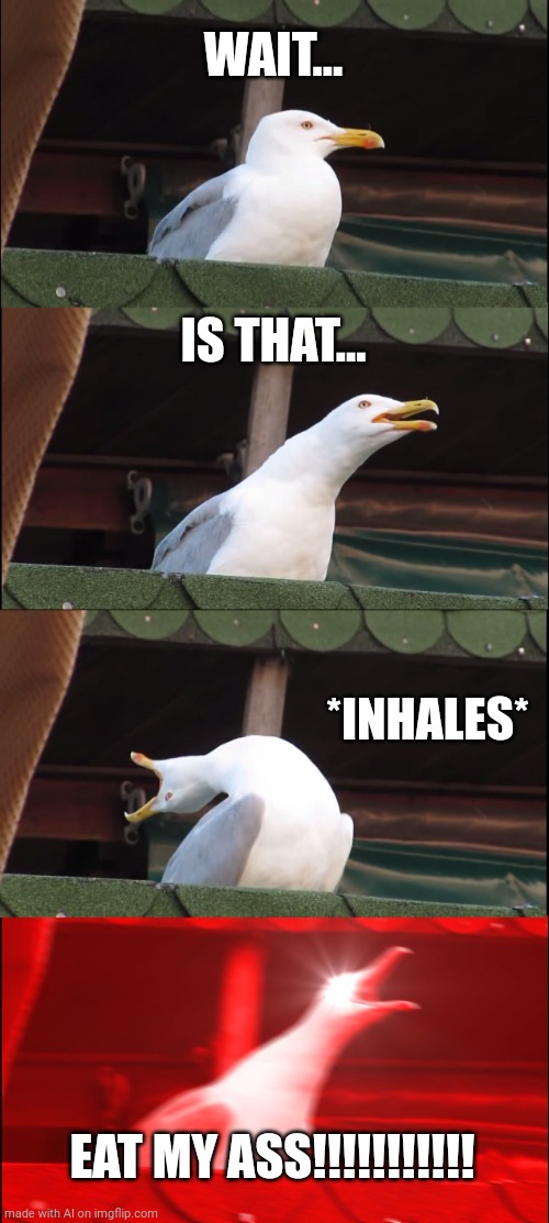 AI Generated Meme #9 | WAIT... IS THAT... *INHALES*; EAT MY ASS!!!!!!!!!!! | image tagged in memes,inhaling seagull | made w/ Imgflip meme maker