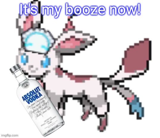 sylceon | It's my booze now! | image tagged in sylceon | made w/ Imgflip meme maker
