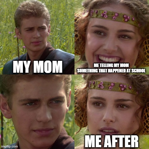 I'm SORRY mom | MY MOM; ME TELLING MY MOM SOMETHING THAT HAPPENED AT SCHOOL; ME AFTER | image tagged in anakin padme 4 panel | made w/ Imgflip meme maker