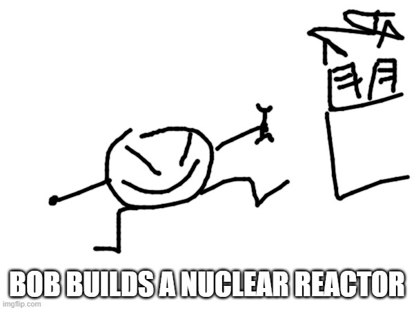 [not a ****post] | BOB BUILDS A NUCLEAR REACTOR | made w/ Imgflip meme maker