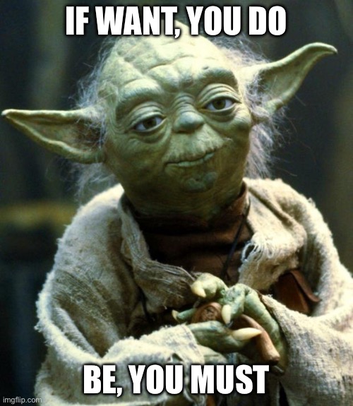 Star Wars Yoda | IF WANT, YOU DO; BE, YOU MUST | image tagged in memes,star wars yoda | made w/ Imgflip meme maker