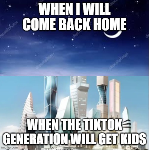 idk wut 2 put here | WHEN I WILL COME BACK HOME; WHEN THE TIKTOK GENERATION WILL GET KIDS | image tagged in future- night | made w/ Imgflip meme maker