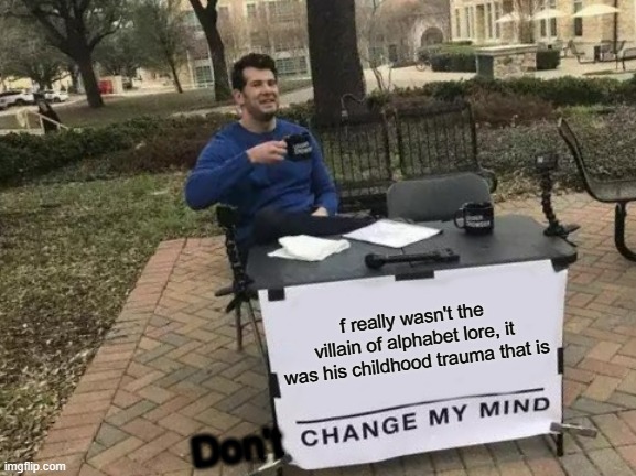 Change My Mind Meme | f really wasn't the villain of alphabet lore, it was his childhood trauma that is; Don't | image tagged in memes,change my mind | made w/ Imgflip meme maker