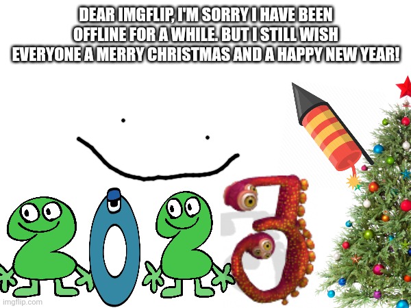 Happy 2023 Imgflip! | DEAR IMGFLIP, I'M SORRY I HAVE BEEN OFFLINE FOR A WHILE. BUT I STILL WISH EVERYONE A MERRY CHRISTMAS AND A HAPPY NEW YEAR! | image tagged in happy new year,merry christmas | made w/ Imgflip meme maker