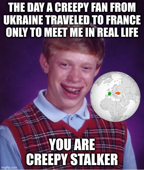 france | THE DAY A CREEPY FAN FROM UKRAINE TRAVELED TO FRANCE ONLY TO MEET ME IN REAL LIFE; YOU ARE CREEPY STALKER | image tagged in memes,bad luck brian | made w/ Imgflip meme maker