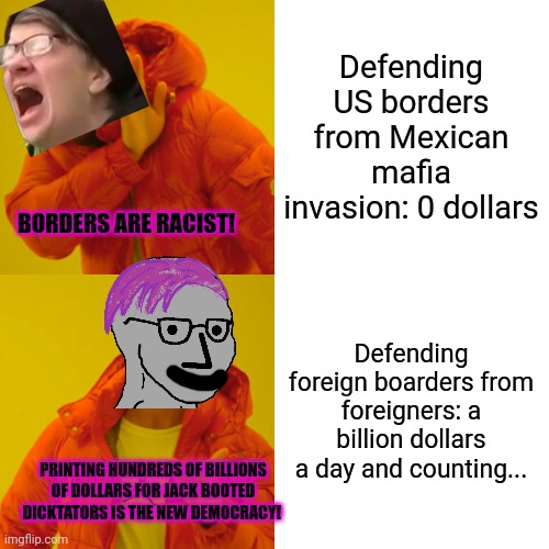 Liberal problems | Defending US borders from Mexican mafia invasion: 0 dollars; BORDERS ARE RACIST! Defending foreign boarders from foreigners: a billion dollars a day and counting... PRINTING HUNDREDS OF BILLIONS OF DOLLARS FOR JACK BOOTED DICKTATORS IS THE NEW DEMOCRACY! | image tagged in memes,drake hotline bling,liberal,problems | made w/ Imgflip meme maker