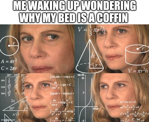 Calculating meme | ME WAKING UP WONDERING WHY MY BED IS A COFFIN | image tagged in calculating meme | made w/ Imgflip meme maker