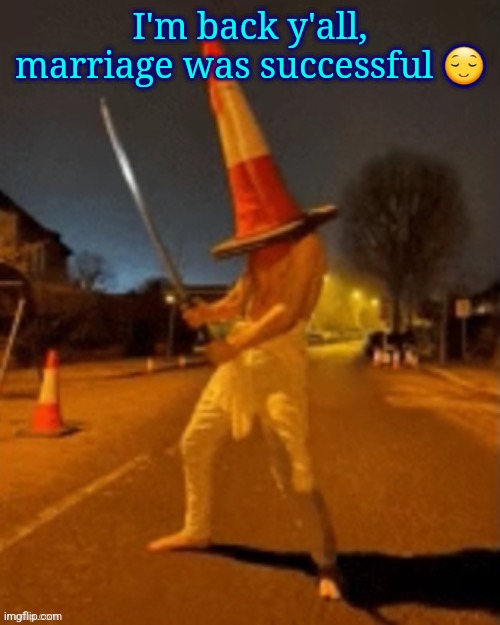 Cone man | I'm back y'all, marriage was successful 😌 | image tagged in cone man | made w/ Imgflip meme maker