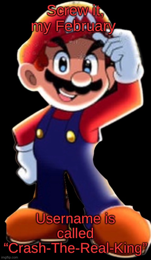 Cartoony Mario | Screw it, my February; Username is called “Crash-The-Real-King” | image tagged in cartoony mario | made w/ Imgflip meme maker